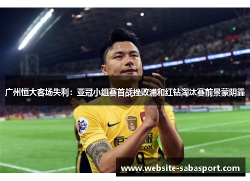 广州恒大客场失利：亚冠小组赛首战挫败浦和红钻淘汰赛前景蒙阴霾