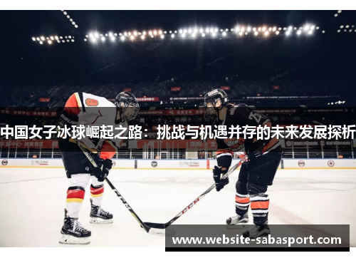 中国女子冰球崛起之路：挑战与机遇并存的未来发展探析