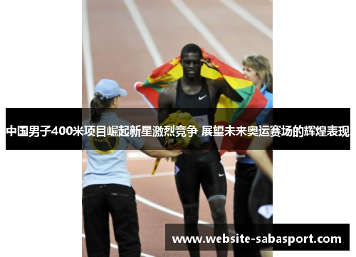 中国男子400米项目崛起新星激烈竞争 展望未来奥运赛场的辉煌表现