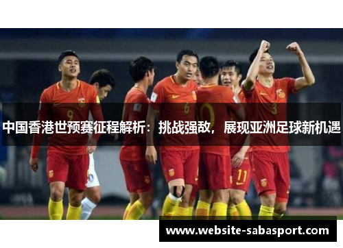 中国香港世预赛征程解析：挑战强敌，展现亚洲足球新机遇