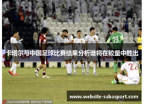 卡塔尔与中国足球比赛结果分析谁将在较量中胜出